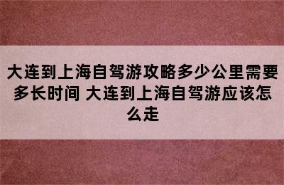 大连到上海自驾游攻略多少公里需要多长时间 大连到上海自驾游应该怎么走